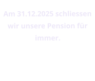 Am 31.12.2025 schliessen wir unsere Pension für immer.