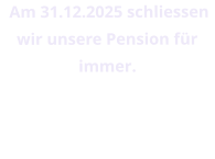 Am 31.12.2025 schliessen wir unsere Pension für immer.